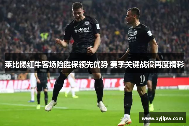 莱比锡红牛客场险胜保领先优势 赛季关键战役再度精彩