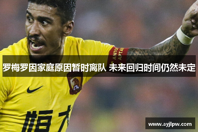 罗梅罗因家庭原因暂时离队 未来回归时间仍然未定