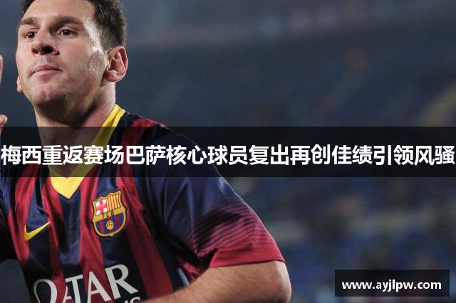 梅西重返赛场巴萨核心球员复出再创佳绩引领风骚