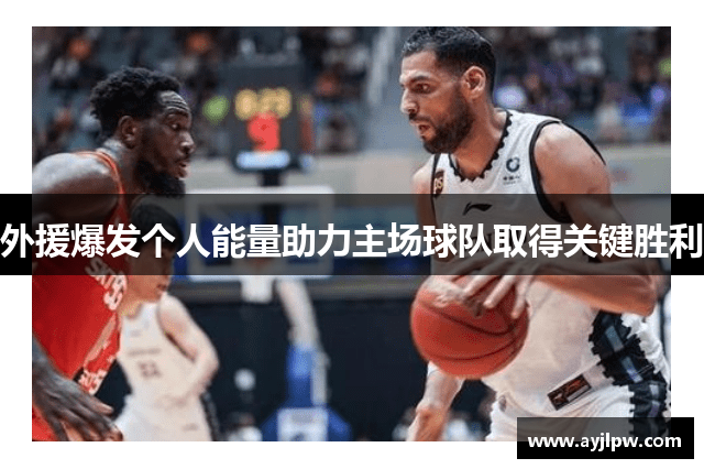 外援爆发个人能量助力主场球队取得关键胜利