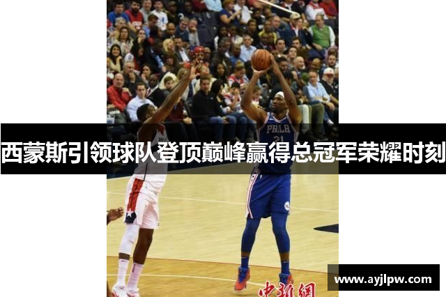 西蒙斯引领球队登顶巅峰赢得总冠军荣耀时刻