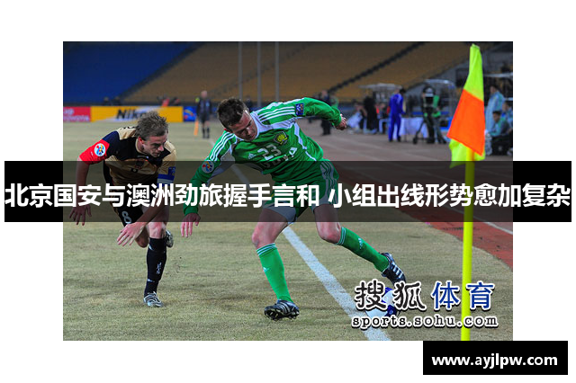 北京国安与澳洲劲旅握手言和 小组出线形势愈加复杂