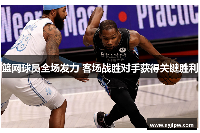 篮网球员全场发力 客场战胜对手获得关键胜利