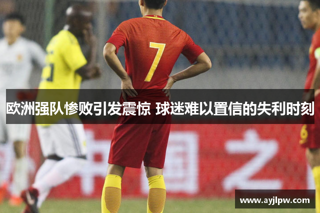 欧洲强队惨败引发震惊 球迷难以置信的失利时刻