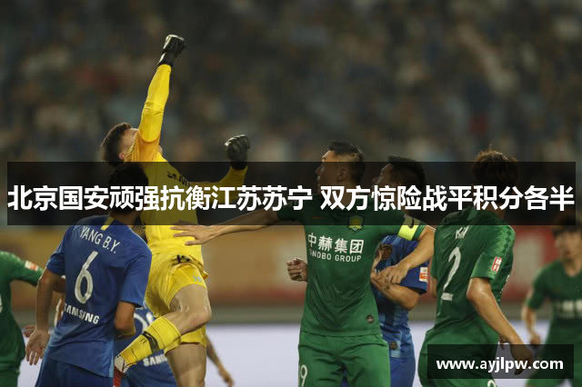 北京国安顽强抗衡江苏苏宁 双方惊险战平积分各半