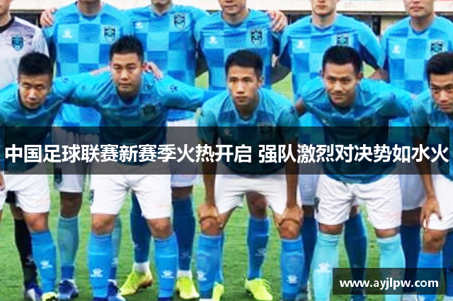 中国足球联赛新赛季火热开启 强队激烈对决势如水火