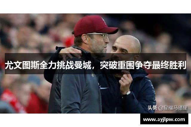 尤文图斯全力挑战曼城，突破重围争夺最终胜利