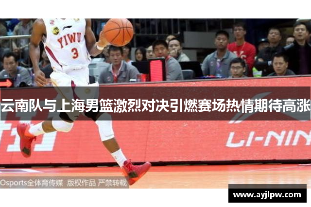 云南队与上海男篮激烈对决引燃赛场热情期待高涨