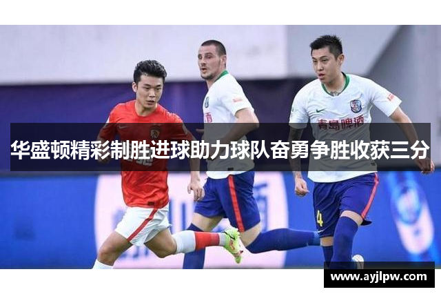 华盛顿精彩制胜进球助力球队奋勇争胜收获三分