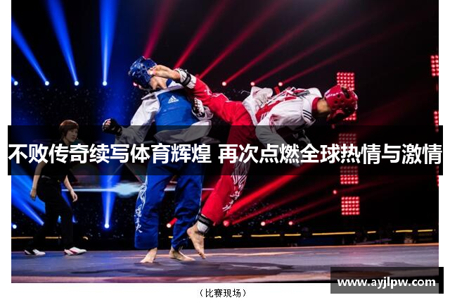 不败传奇续写体育辉煌 再次点燃全球热情与激情