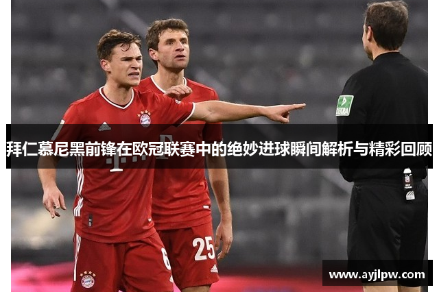 拜仁慕尼黑前锋在欧冠联赛中的绝妙进球瞬间解析与精彩回顾