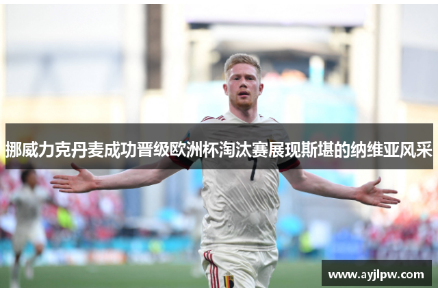 挪威力克丹麦成功晋级欧洲杯淘汰赛展现斯堪的纳维亚风采