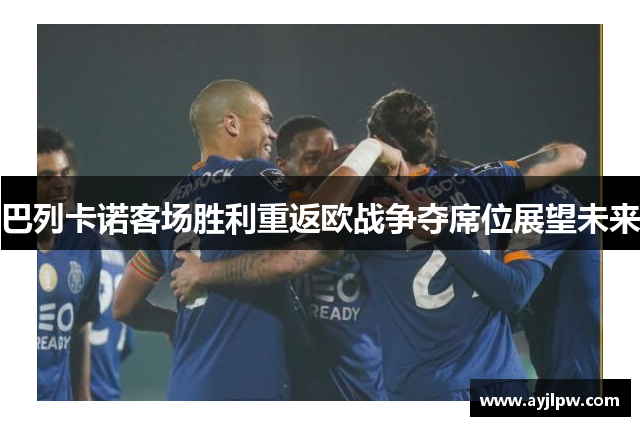 巴列卡诺客场胜利重返欧战争夺席位展望未来