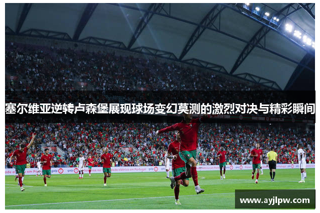 塞尔维亚逆转卢森堡展现球场变幻莫测的激烈对决与精彩瞬间