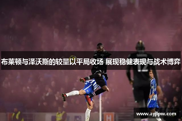 布莱顿与泽沃斯的较量以平局收场 展现稳健表现与战术博弈
