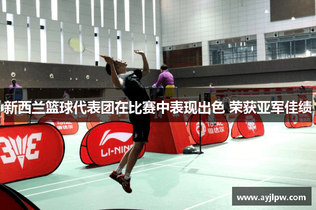 新西兰篮球代表团在比赛中表现出色 荣获亚军佳绩