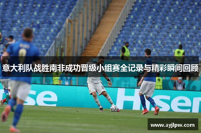 意大利队战胜南非成功晋级小组赛全记录与精彩瞬间回顾
