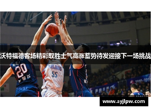 沃特福德客场精彩取胜士气高涨蓄势待发迎接下一场挑战