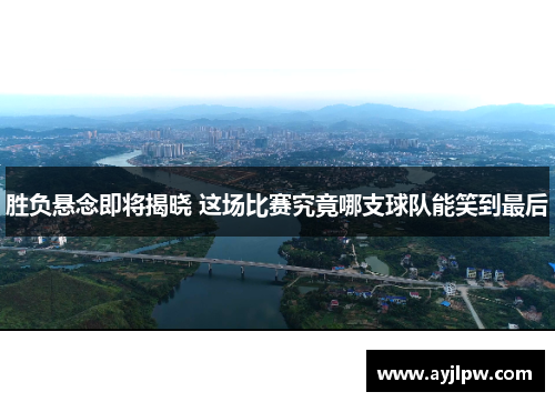胜负悬念即将揭晓 这场比赛究竟哪支球队能笑到最后