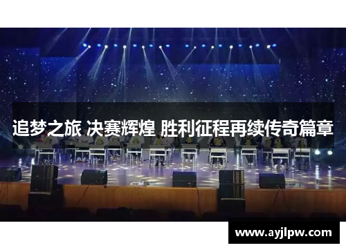 追梦之旅 决赛辉煌 胜利征程再续传奇篇章