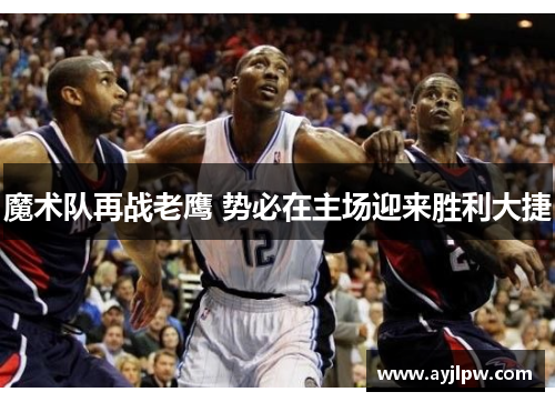 魔术队再战老鹰 势必在主场迎来胜利大捷