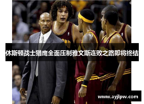 休斯顿战士猎鹰全面压制雅文斯连败之路即将终结