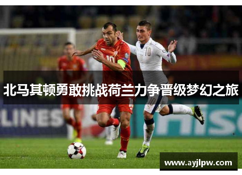 北马其顿勇敢挑战荷兰力争晋级梦幻之旅