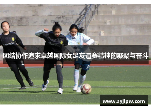 团结协作追求卓越国际女足友谊赛精神的凝聚与奋斗