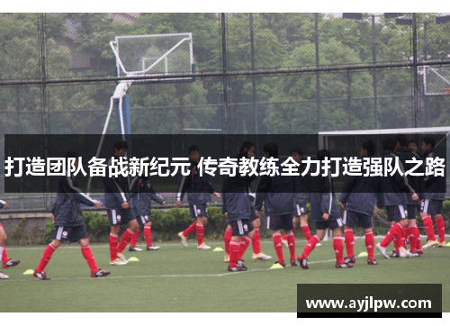 打造团队备战新纪元 传奇教练全力打造强队之路