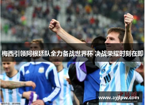 梅西引领阿根廷队全力备战世界杯 决战荣耀时刻在即