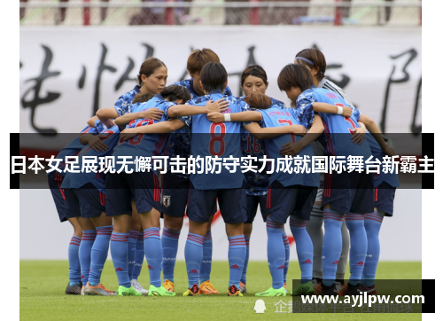 日本女足展现无懈可击的防守实力成就国际舞台新霸主