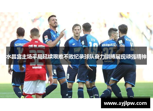 水晶宫主场平局延续艰难不败纪录球队奋力拼搏展现顽强精神