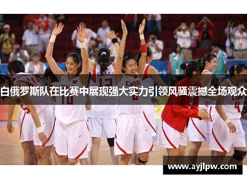 白俄罗斯队在比赛中展现强大实力引领风骚震撼全场观众
