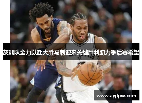 灰熊队全力以赴大胜马刺迎来关键胜利助力季后赛希望