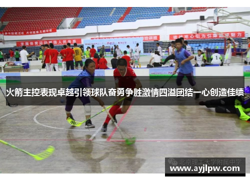火箭主控表现卓越引领球队奋勇争胜激情四溢团结一心创造佳绩