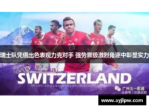 瑞士队凭借出色表现力克对手 强势晋级激烈角逐中彰显实力