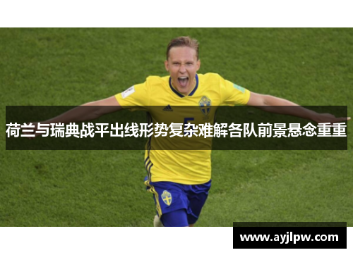 荷兰与瑞典战平出线形势复杂难解各队前景悬念重重