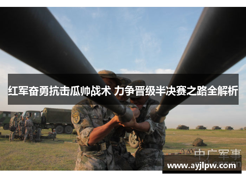 红军奋勇抗击瓜帅战术 力争晋级半决赛之路全解析
