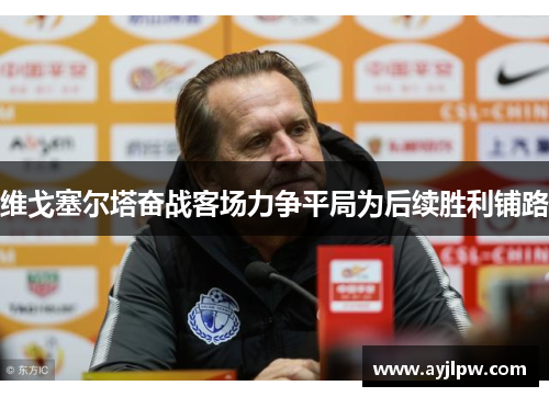 维戈塞尔塔奋战客场力争平局为后续胜利铺路