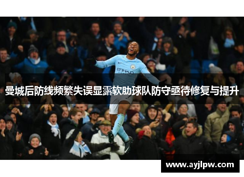 曼城后防线频繁失误显露软肋球队防守亟待修复与提升