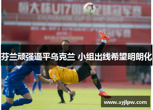 芬兰顽强逼平乌克兰 小组出线希望明朗化