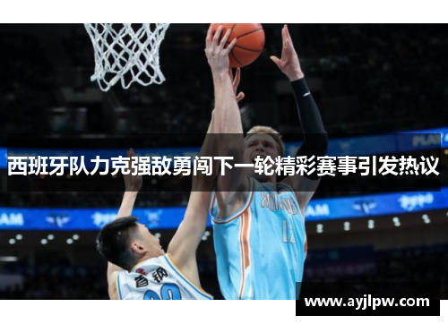 西班牙队力克强敌勇闯下一轮精彩赛事引发热议