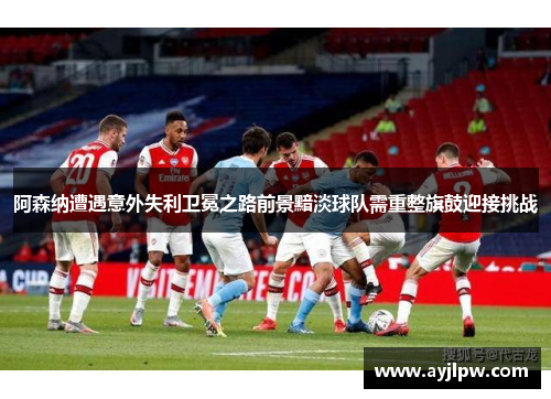 阿森纳遭遇意外失利卫冕之路前景黯淡球队需重整旗鼓迎接挑战