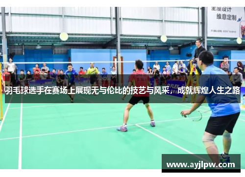 羽毛球选手在赛场上展现无与伦比的技艺与风采，成就辉煌人生之路