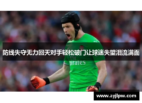 防线失守无力回天对手轻松破门让球迷失望泪流满面