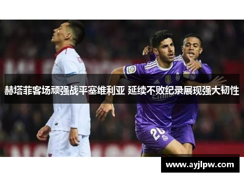 赫塔菲客场顽强战平塞维利亚 延续不败纪录展现强大韧性