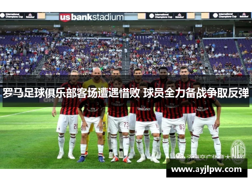 罗马足球俱乐部客场遭遇惜败 球员全力备战争取反弹