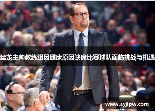 猛龙主帅教练组因健康原因缺席比赛球队面临挑战与机遇