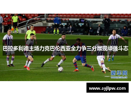 巴拉多利德主场力克巴伦西亚全力争三分展现顽强斗志