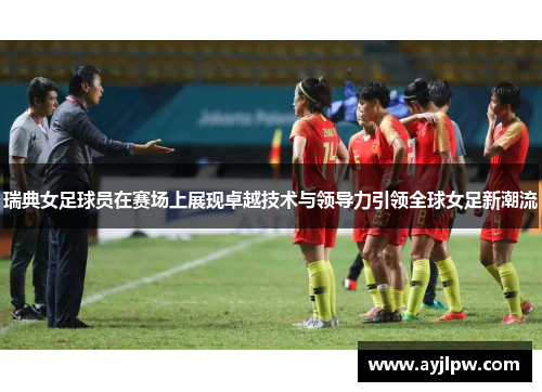 瑞典女足球员在赛场上展现卓越技术与领导力引领全球女足新潮流